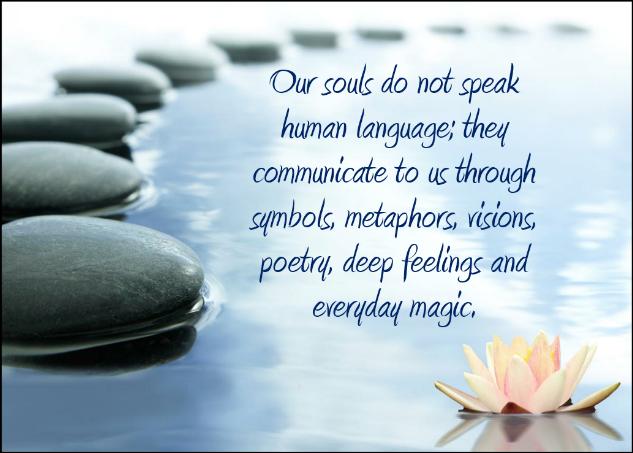 Our souls do not speak human language; they communicate to us through symbols, metaphors, visions, poetry, deep feelings and everyday magic